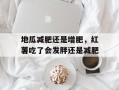 地瓜减肥还是增肥，红薯吃了会发胖还是减肥