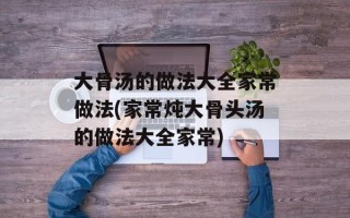 大骨汤的做法大全家常做法(家常炖大骨头汤的做法大全家常)