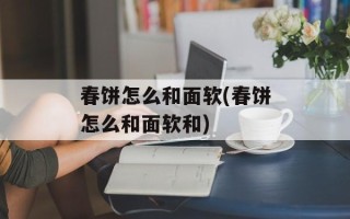 春饼怎么和面软(春饼怎么和面软和)