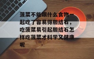 菠菜不能跟什么食物一起吃了容易得胆结石，吃菠菜易引起胆结石怎样吃菠菜才科学又健康呢