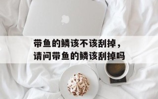 带鱼的鳞该不该刮掉，请问带鱼的鳞该刮掉吗