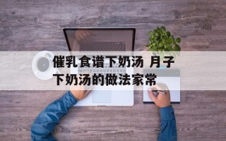 催乳食谱下奶汤 月子下奶汤的做法家常