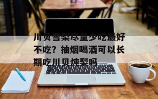 川贝雪梨尽量少吃最好不吃？抽烟喝酒可以长期吃川贝炖梨吗