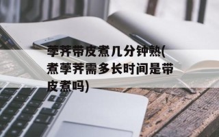 荸荠带皮煮几分钟熟(煮荸荠需多长时间是带皮煮吗)