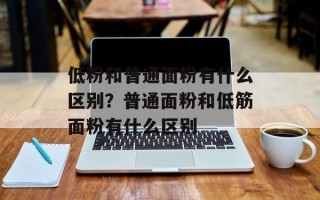 低粉和普通面粉有什么区别？普通面粉和低筋面粉有什么区别