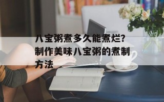 八宝粥煮多久能煮烂？制作美味八宝粥的煮制方法