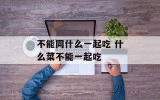 不能同什么一起吃 什么菜不能一起吃