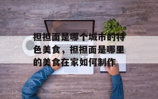 担担面是哪个城市的特色美食，担担面是哪里的美食在家如何制作