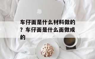 车仔面是什么材料做的？车仔面是什么面做成的