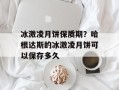 冰激凌月饼保质期？哈根达斯的冰激凌月饼可以保存多久