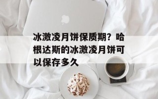 冰激凌月饼保质期？哈根达斯的冰激凌月饼可以保存多久