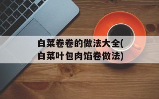 白菜卷卷的做法大全(白菜叶包肉馅卷做法)