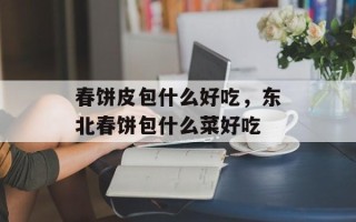 春饼皮包什么好吃，东北春饼包什么菜好吃