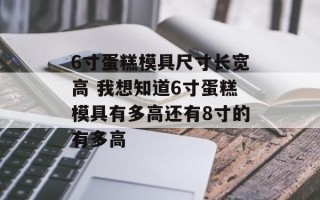 6寸蛋糕模具尺寸长宽高 我想知道6寸蛋糕模具有多高还有8寸的有多高
