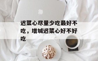 迟菜心尽量少吃最好不吃，增城迟菜心好不好吃