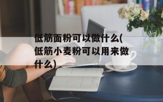 低筋面粉可以做什么(低筋小麦粉可以用来做什么)