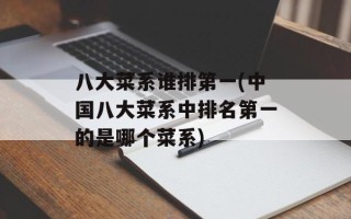 八大菜系谁排第一(中国八大菜系中排名第一的是哪个菜系)