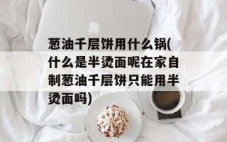 葱油千层饼用什么锅(什么是半烫面呢在家自制葱油千层饼只能用半烫面吗)
