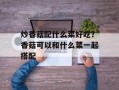 炒香菇配什么菜好吃？香菇可以和什么菜一起搭配