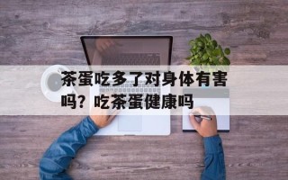 茶蛋吃多了对身体有害吗？吃茶蛋健康吗