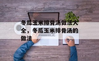 冬瓜玉米排骨汤做法大全，冬瓜玉米排骨汤的做法