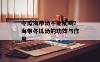 冬瓜海带汤不能乱喝？海带冬瓜汤的功效与作用