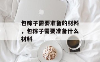 包粽子需要准备的材料，包粽子需要准备什么材料