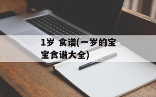 1岁 食谱(一岁的宝宝食谱大全)