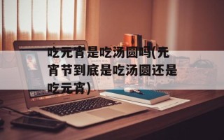 吃元宵是吃汤圆吗(元宵节到底是吃汤圆还是吃元宵)