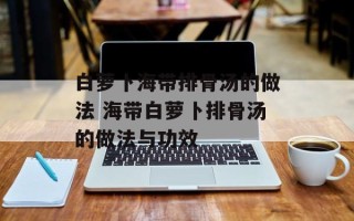 白萝卜海带排骨汤的做法 海带白萝卜排骨汤的做法与功效