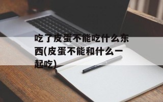 吃了皮蛋不能吃什么东西(皮蛋不能和什么一起吃)