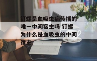 钉螺是血吸虫病传播的唯一中间宿主吗 钉螺为什么是血吸虫的中间宿主