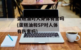 蛋糕油对人身体有害吗(蛋糕油和SP对人体有伤害吗)