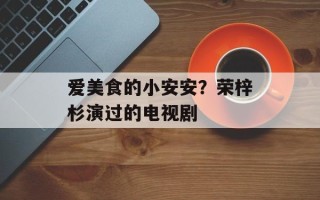 爱美食的小安安？荣梓杉演过的电视剧