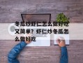 冬瓜炒虾仁怎么做好吃又简单？虾仁炒冬瓜怎么做好吃