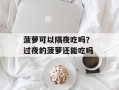 菠萝可以隔夜吃吗？ 过夜的菠萝还能吃吗