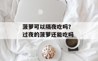 菠萝可以隔夜吃吗？ 过夜的菠萝还能吃吗