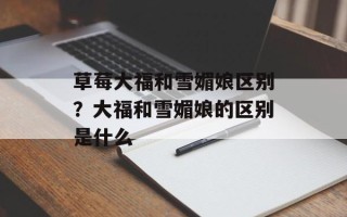草莓大福和雪媚娘区别？大福和雪媚娘的区别是什么