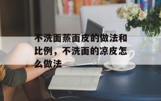 不洗面蒸面皮的做法和比例，不洗面的凉皮怎么做法