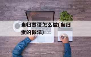 当归煮蛋怎么做(当归蛋的做法)