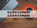 炒土豆片几分钟能熟(土豆片炸几分钟能熟)