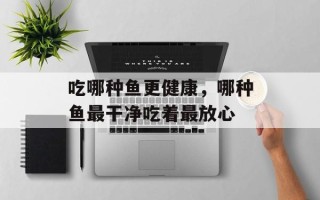 吃哪种鱼更健康，哪种鱼最干净吃着最放心