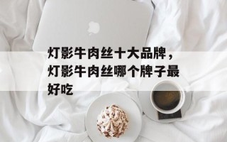 灯影牛肉丝十大品牌，灯影牛肉丝哪个牌子最好吃