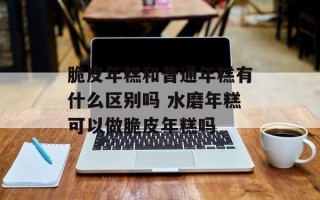 脆皮年糕和普通年糕有什么区别吗 水磨年糕可以做脆皮年糕吗
