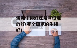 澳洲牛排好还是阿根廷的好(哪个国家的牛排好)