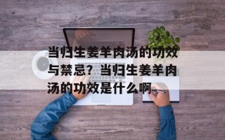 当归生姜羊肉汤的功效与禁忌？当归生姜羊肉汤的功效是什么啊