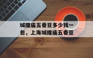 城隍庙五香豆多少钱一包，上海城隍庙五香豆