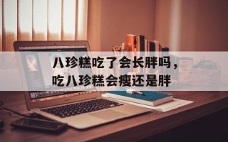 八珍糕吃了会长胖吗，吃八珍糕会瘦还是胖
