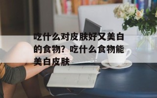 吃什么对皮肤好又美白的食物？吃什么食物能美白皮肤