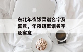 东北年夜饭菜谱名字及寓意，年夜饭菜谱名字及寓意